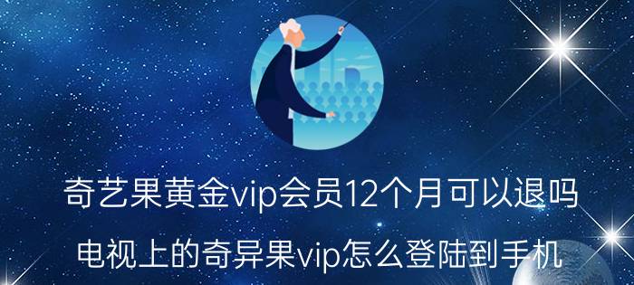 奇艺果黄金vip会员12个月可以退吗 电视上的奇异果vip怎么登陆到手机？